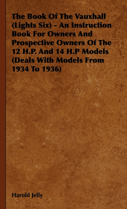 The Book Of The Vauxhall (Lights Six) - An Instruction Book For Owners And Prospective Owners Of The 12 H.P. And 14 H.P Models (Deals With Models From 1934 To 1936)