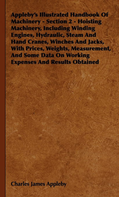 Appleby’s Illustrated Handbook of Machinery - Section 2 - Hoisting Machinery, Including Winding Engines, Hydraulic, Steam and Hand Cranes, Winches and