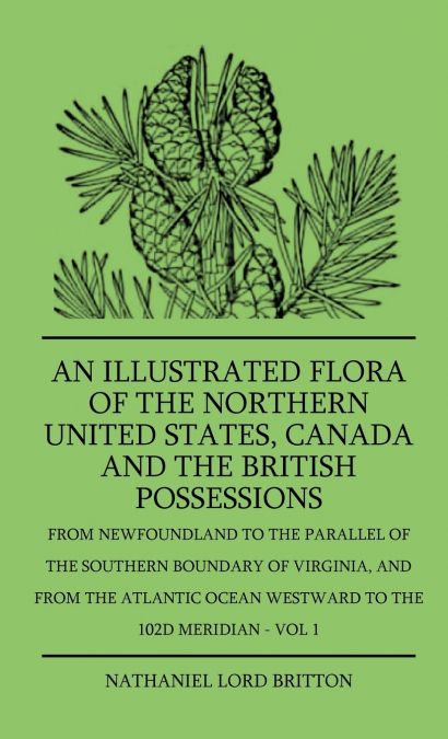 An Illustrated Flora Of The Northern United States, Canada And The British Possessions - From Newfoundland To The Parallel Of The Southern Boundary Of Virginla, And From The Atlantic Ocean Westward To