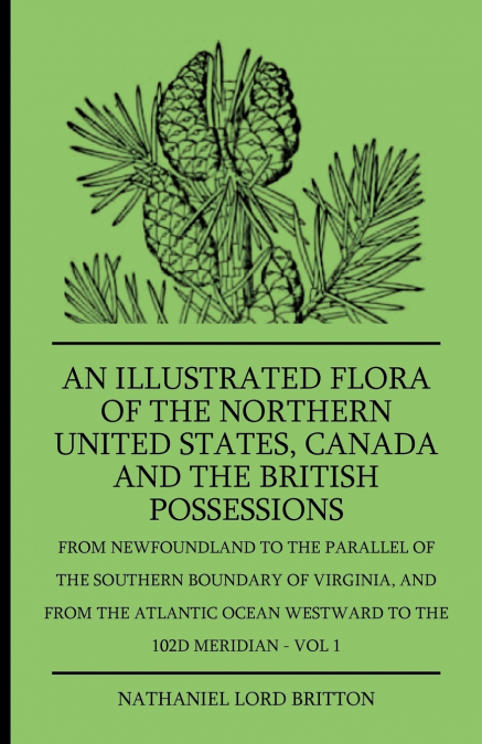 An Illustrated Flora Of The Northern United States, Canada And The British Possessions - From Newfoundland To The Parallel Of The Southern Boundary Of Virginla, And From The Atlantic Ocean Westward To