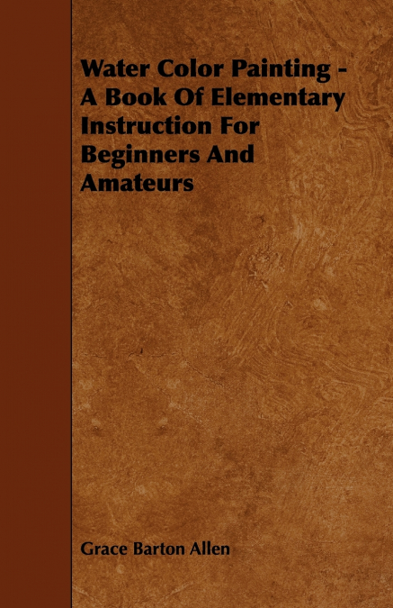 Water Color Painting - A Book of Elementary Instruction for Beginners and Amateurs