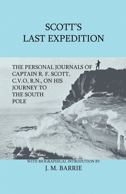 Scott’s Last Expedition - The Personal Journals Of Captain R. F. Scott, C.V.O., R.N., On His Journey To The South Pole