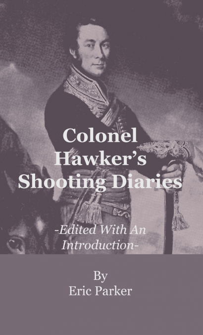 Colonel Hawker’s Shooting Diaries - Edited With An Introduction