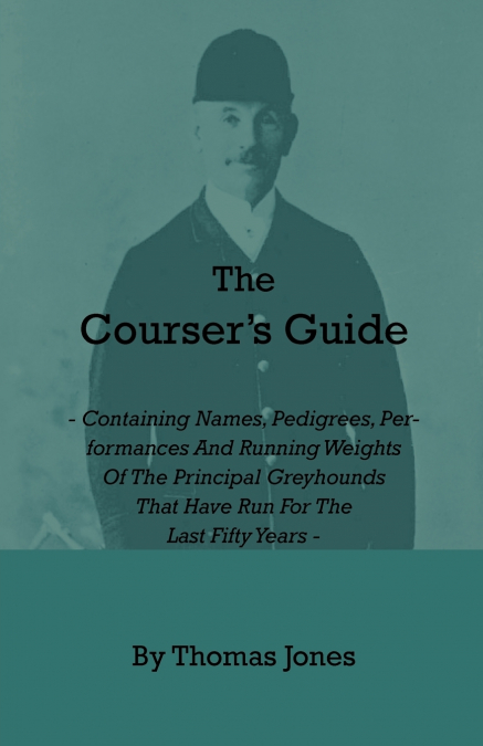 The Courser’s Guide - Containing Names, Pedigrees, Performances and Running Weights of the Principal Greyhounds That Have Run for the Last Fifty Years