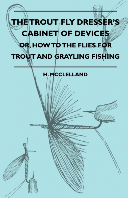 The Trout Fly Dresser’s Cabinet Of Devices - Or, How To The Flies For Trout And Grayling Fishing