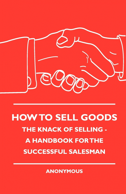 How To Sell Goods - The Knack Of Selling - A Handbook For The Successful Salesman