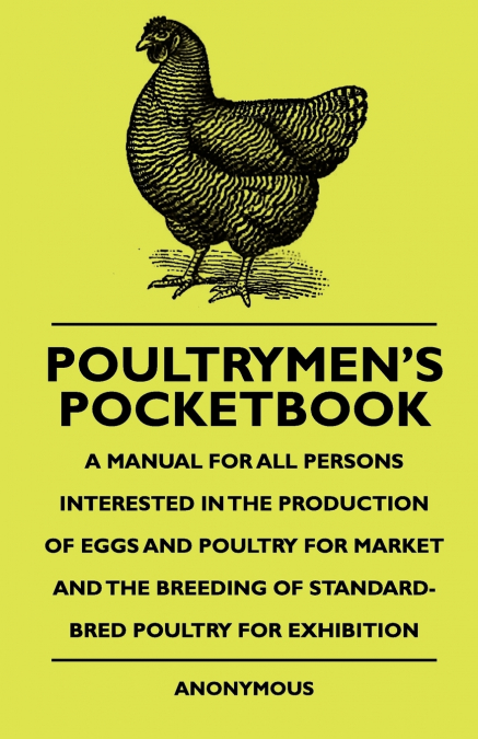 Poultrymen’s Pocketbook - A Manual For All Persons Interested In The Production Of Eggs And Poultry For Market And The Breeding Of Standard-Bred Poultry For Exhibition