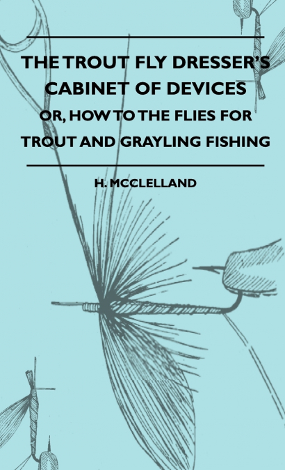The Trout Fly Dresser’s Cabinet Of Devices - Or, How To The Flies For Trout And Grayling Fishing