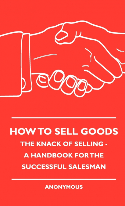 How To Sell Goods - The Knack Of Selling - A Handbook For The Successful Salesman