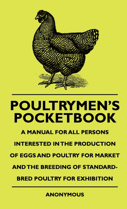 Poultrymen’s Pocketbook - A Manual For All Persons Interested In The Production Of Eggs And Poultry For Market And The Breeding Of Standard-Bred Poultry For Exhibition