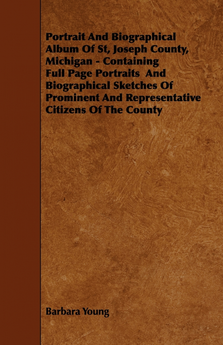 Portrait And Biographical Album Of St, Joseph County, Michigan - Containing Full Page Portraits  And Biographical Sketches Of Prominent And Representative Citizens Of The County
