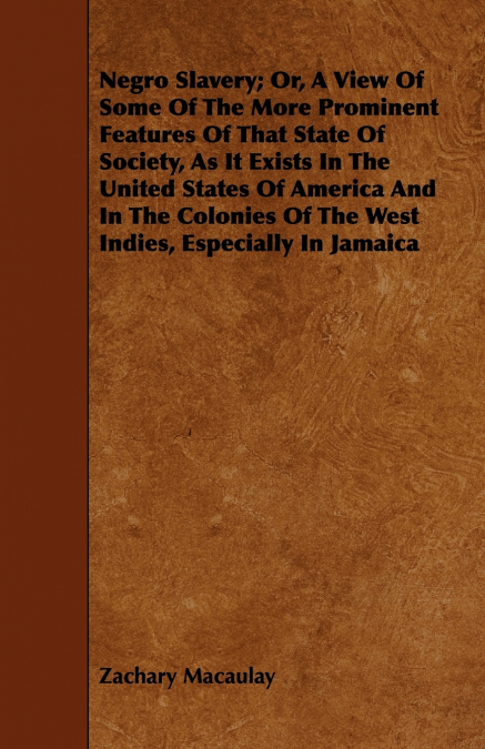 Negro Slavery; Or, A View Of Some Of The More Prominent Features Of That State Of Society, As It Exists In The United States Of America And In The Colonies Of The West Indies, Especially In Jamaica