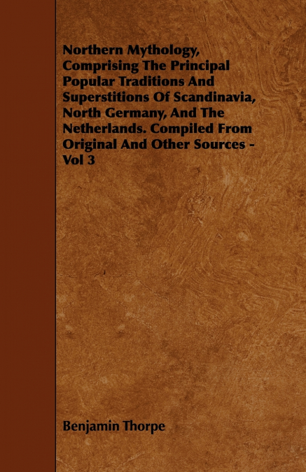 Northern Mythology, Comprising the Principal Popular Traditions and Superstitions of Scandinavia, North Germany, and the Netherlands. Compiled from Original and Other Sources - Vol 3