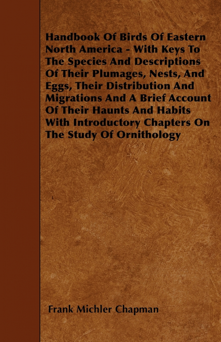 Handbook Of Birds Of Eastern North America - With Keys To The Species And Descriptions Of Their Plumages, Nests, And Eggs, Their Distribution And Migrations And A Brief Account Of Their Haunts And Hab