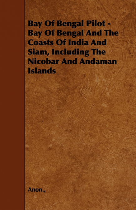 Bay Of Bengal Pilot - Bay Of Bengal And The Coasts Of India And Siam, Including The Nicobar And Andaman Islands