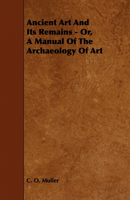 Ancient Art And Its Remains - Or, A Manual Of The Archaeology Of Art