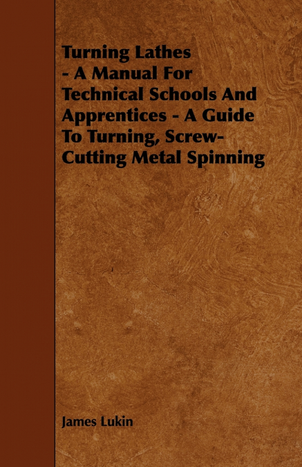 Turning Lathes - A Manual For Technical Schools And Apprentices - A Guide To Turning, Screw-Cutting Metal Spinning