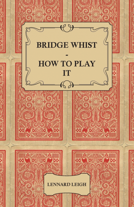 Bridge Whist - How to Play it - with Full Direction, Numerous Examples, Analyses, Illustrative Deals, and a Complete Code of Laws, with Notes Indicating the Differing Practices at the Most Prominent C