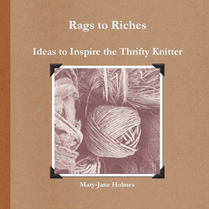 Rags to Riches. Ideas to Inspire the Thrifty Knitter