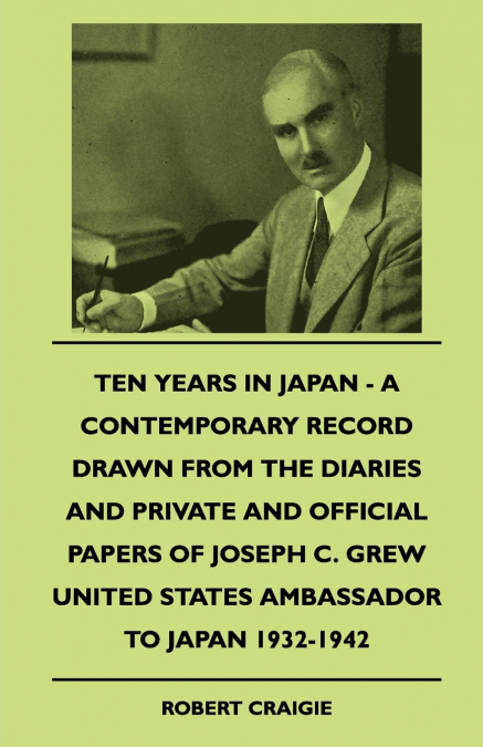 Ten Years In Japan - A Contemporary Record Drawn From The Diaries And Private And Official Papers Of Joseph C. Grew United States Ambassador To Japan 1932-1942