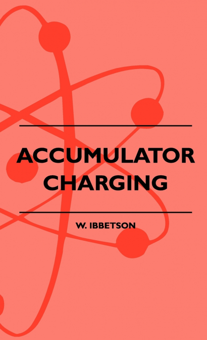 Accumulator Charging - Maintenance and Repair - Intended for the Use of All Interested in the Charging and Upkeep of Accumulators for Wireless Work, E