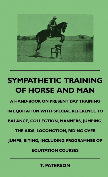 Sympathetic Training Of Horse And Man - A Hand-Book On Present Day Training In Equitation With Special Reference To Balance, Collection, Manners, Jumping, The Aids, Locomotion, Riding Over Jumps, Biti