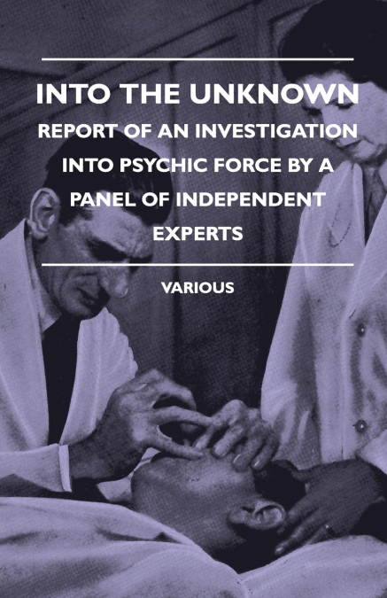 Into the Unknown - Report of an Investigation Into Psychic Finto the Unknown - Report of an Investigation Into Psychic Force by a Panel of Independent