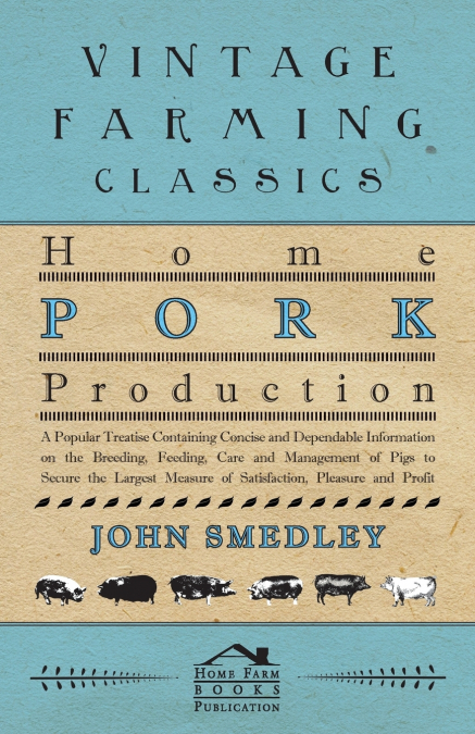 Home Pork Production - A Popular Treatise Containing Concise and Dependable Information on the Breeding, Feeding, Care and Management of Pigs to Secure the Largest Measure of Satisfaction, Pleasure an