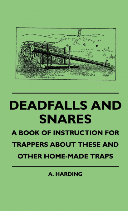 Deadfalls And Snares - A Book Of Instruction For Trappers About These And Other Home-Made Traps
