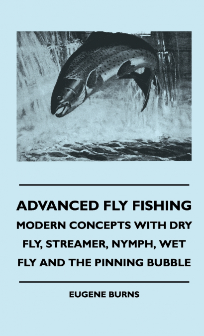 Advanced Fly Fishing - Modern Concepts With Dry Fly, Streamer, Nymph, Wet Fly And The Pinning Bubble