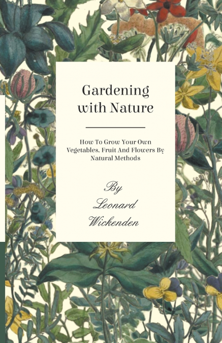 Gardening with Nature - How to Grow Your Own Vegetables, Fruit and Flowers by Natural Methods