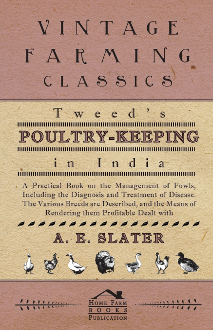 Tweed’s Poultry-Keeping In India - A Practical Book On The Management Of Fowls, Including The Diagnosis And Treatment Of Disease, The Various Breeds Are Described And The Means Of Rendering Them Profi