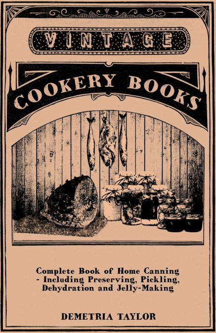 Complete Book of Home Canning - Including Preserving, Pickling, Dehydration and Jelly-Making