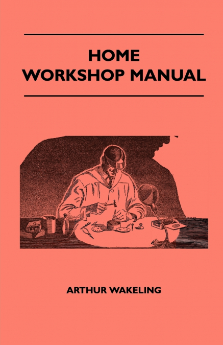 Home Workshop Manual - How To Make Furniture, Ship And Airplane Models, Radio Sets, Toys, Novelties, House And Garden Conveniences, Sporting Equipment, Woodworking Methods, Use And Care Of Tools, Wood