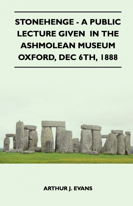 Stonehenge - A Public Lecture Given  In The Ashmolean Museum Oxford, Dec 6th, 1888