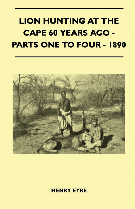 Lion Hunting At The Cape 60 Years Ago - Parts One To Four - 1890