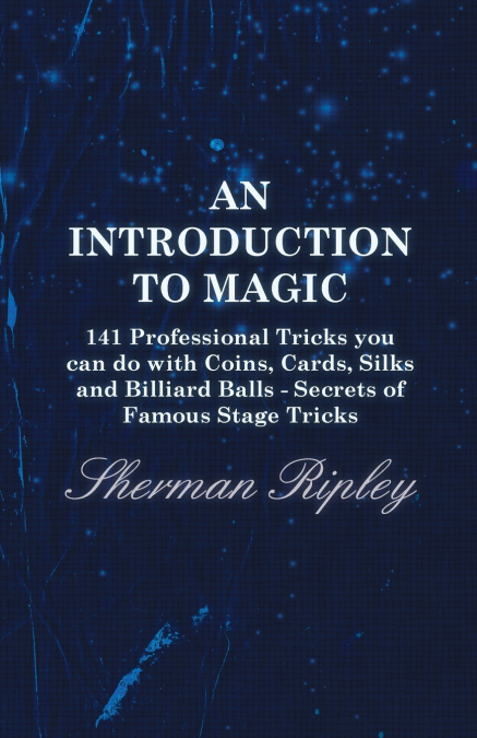 An Introduction to Magic - 141 Professional Tricks You Can Do with Coins, Cards, Silks and Billiard Balls - Secrets of Famous Stage Tricks