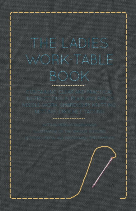 The Ladies Work-Table Book - Containing Clear and Practical Instructions in Plain and Fancy Needle-Work, Embroidery, Knitting, Netting, Crochet, Tatting - With Numerous Engravings, Illustrative of The