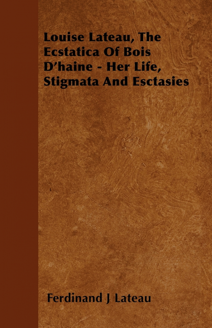 Louise Lateau, The Ecstatica Of Bois D’haine - Her Life, Stigmata And Esctasies
