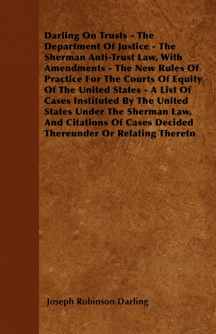 Darling On Trusts - The Department Of Justice - The Sherman Anti-Trust Law, With Amendments - The New Rules Of Practice For The Courts Of Equity Of The United States - A List Of Cases Instituted By Th