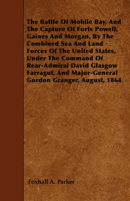 The Battle Of Mobile Bay, And The Capture Of Forts Powell, Gaines And Morgan, By The Combined Sea And Land Forces Of The United States, Under The Command Of Rear-Admiral David Glasgow Farragut, And Ma