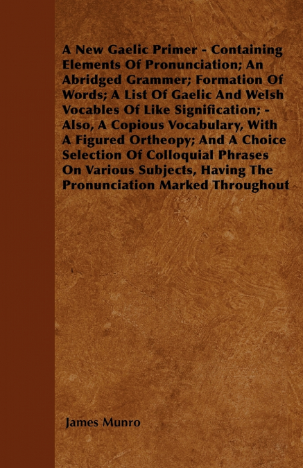 A New Gaelic Primer - Containing Elements Of Pronunciation; An Abridged Grammer; Formation Of Words; A List Of Gaelic And Welsh Vocables Of Like Signification; - Also, A Copious Vocabulary, With A Fig