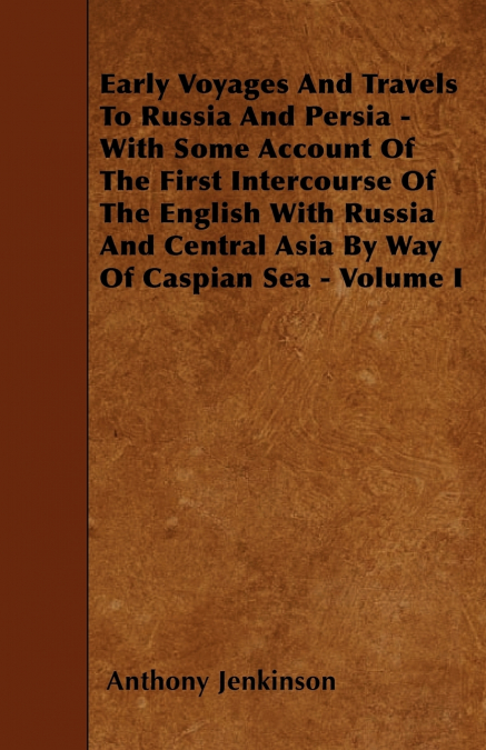 Early Voyages And Travels To Russia And Persia - With Some Account Of The First Intercourse Of The English With Russia And Central Asia By Way Of Caspian Sea - Volume I