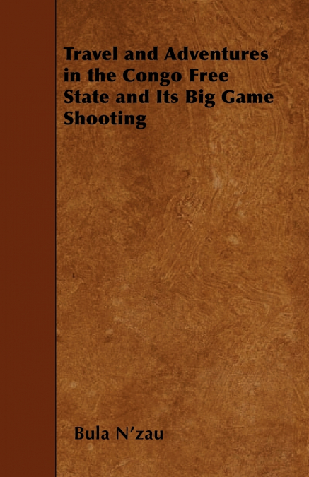 Travel and Adventures in the Congo Free State and Its Big Game Shooting