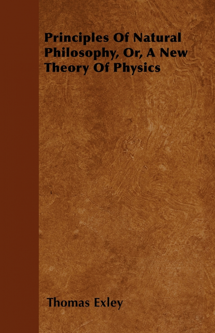Principles Of Natural Philosophy, Or, A New Theory Of Physics