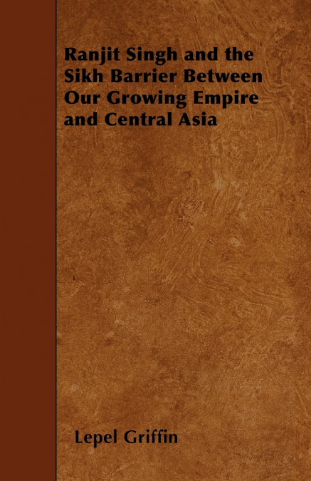 Ranjit Singh and the Sikh Barrier Between Our Growing Empire and Central Asia