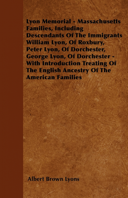 Lyon Memorial - Massachusetts Families, Including Descendants of the Immigrants William Lyon, of Roxbury, Peter Lyon, of Dorchester, George Lyon, of D