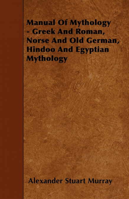 Manual of Mythology - Greek and Roman, Norse and Old German, Hindoo and Egyptian Mythology
