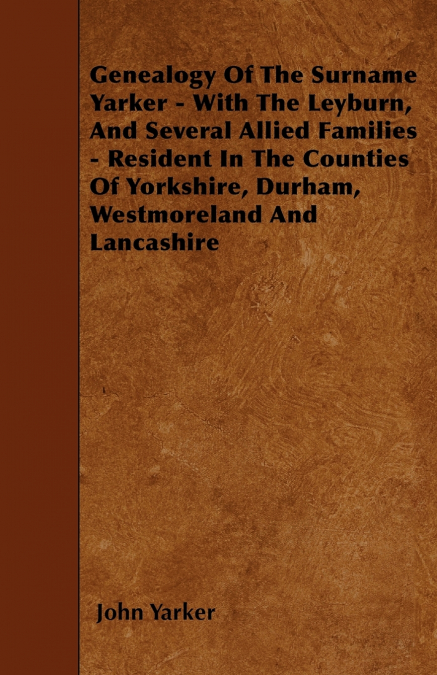 Genealogy Of The Surname Yarker - With The Leyburn, And Several Allied Families - Resident In The Counties Of Yorkshire, Durham, Westmoreland And Lancashire