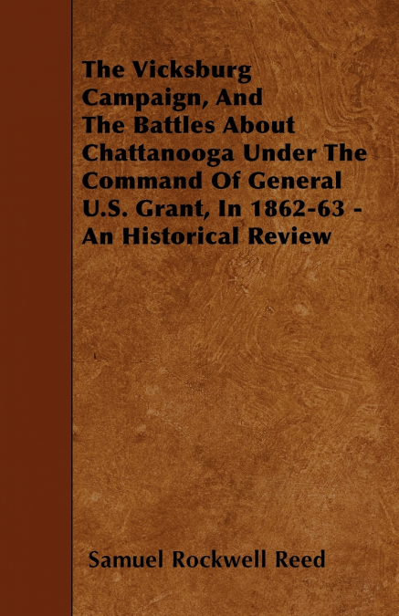 The Vicksburg Campaign, and the Battles about Chattanooga Under the Command of General U.S. Grant, in 1862-63 - An Historical Review